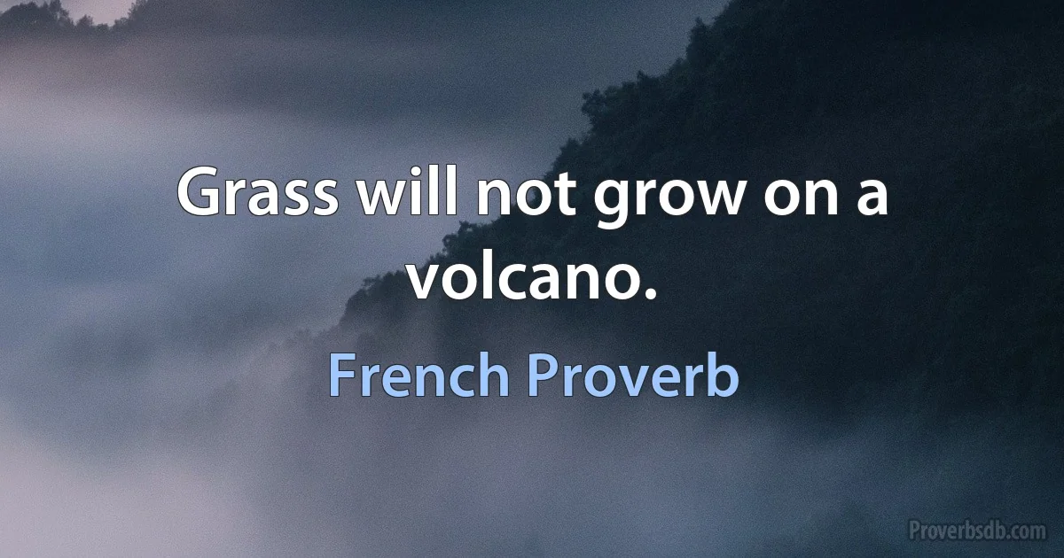 Grass will not grow on a volcano. (French Proverb)