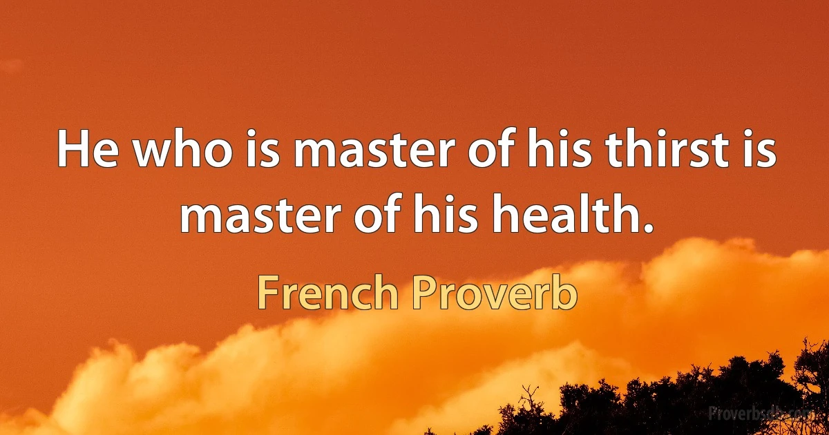 He who is master of his thirst is master of his health. (French Proverb)