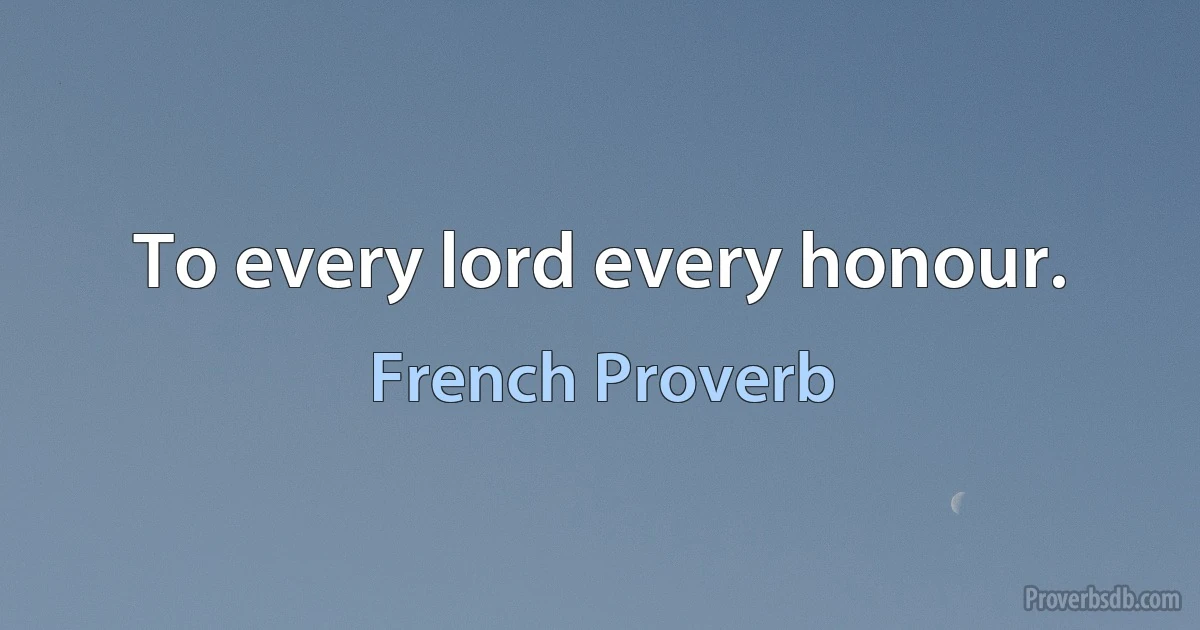 To every lord every honour. (French Proverb)