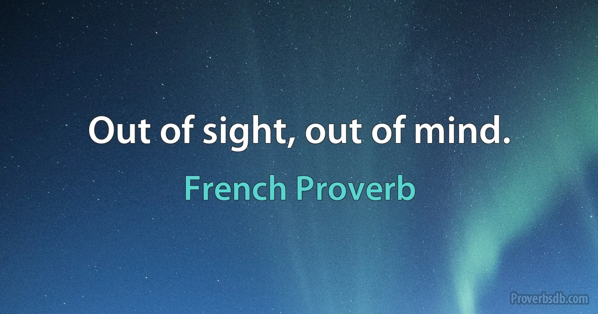 Out of sight, out of mind. (French Proverb)