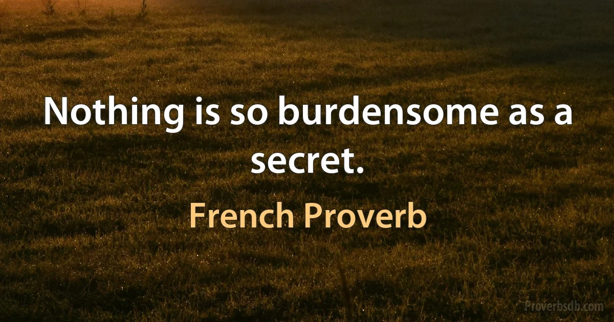 Nothing is so burdensome as a secret. (French Proverb)