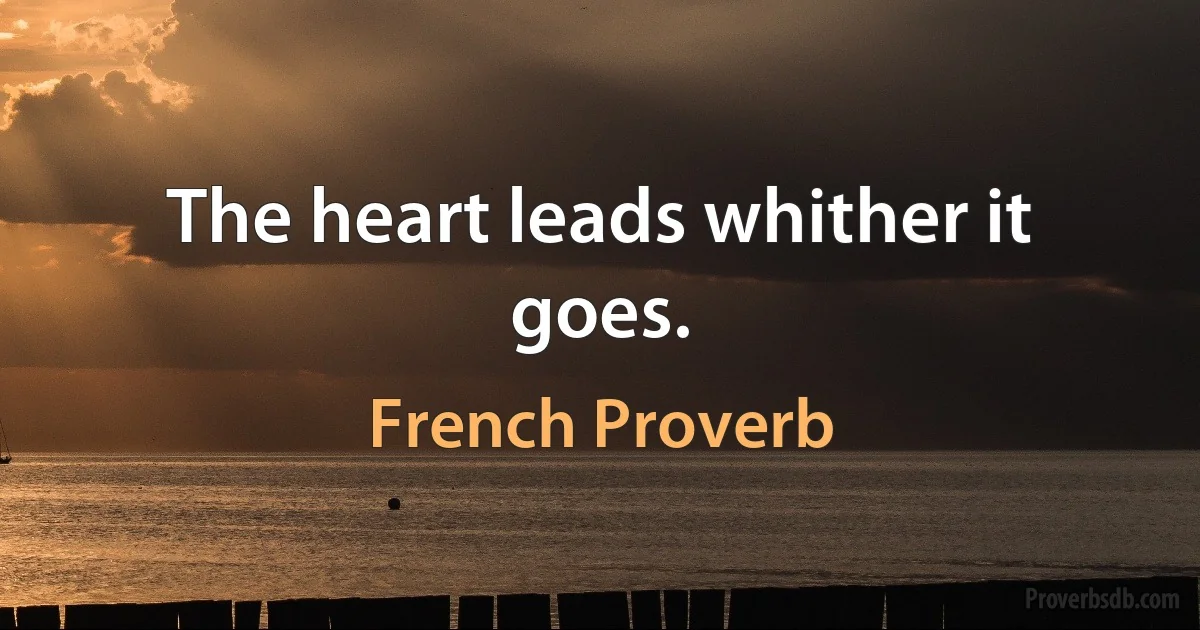 The heart leads whither it goes. (French Proverb)