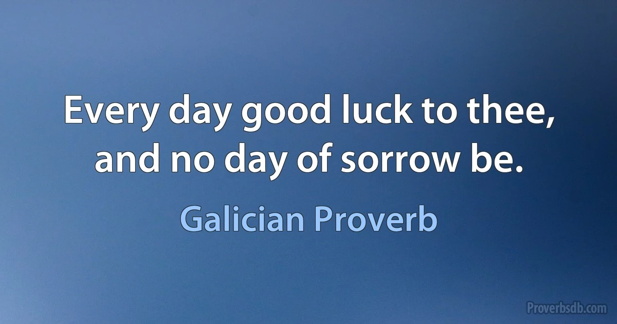 Every day good luck to thee, and no day of sorrow be. (Galician Proverb)