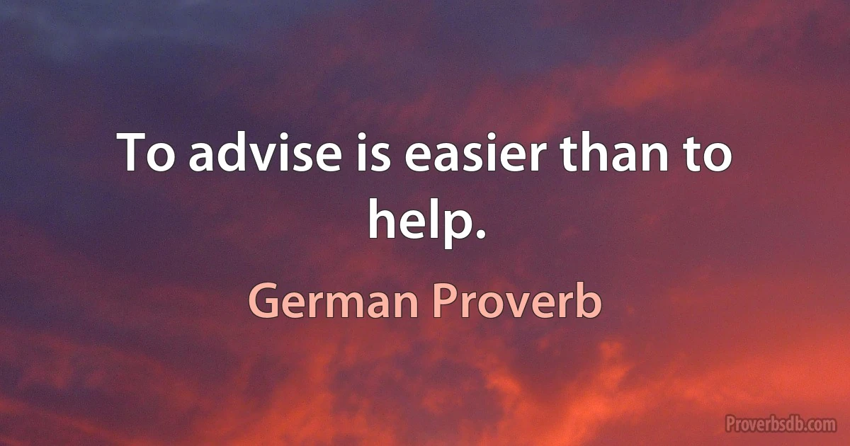 To advise is easier than to help. (German Proverb)