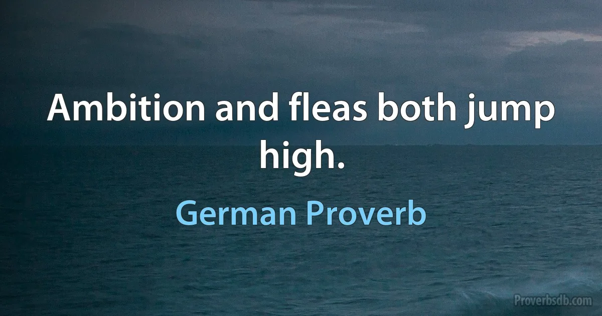 Ambition and fleas both jump high. (German Proverb)