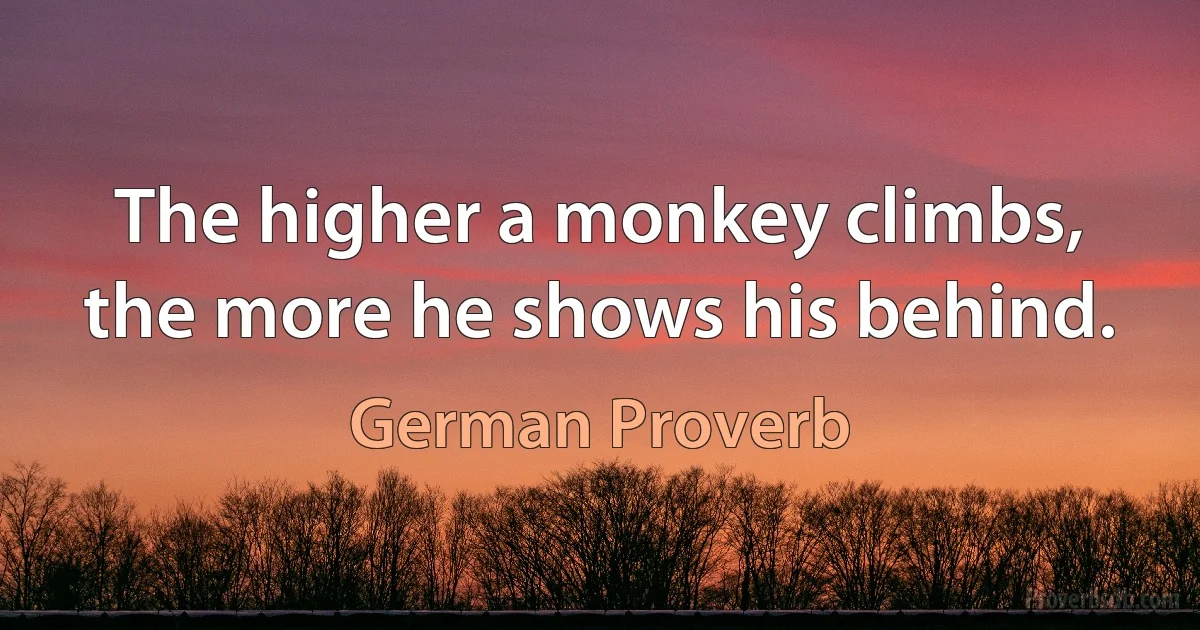 The higher a monkey climbs, the more he shows his behind. (German Proverb)