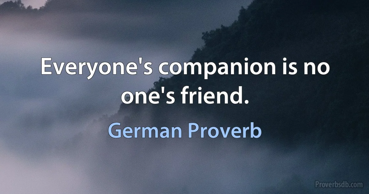 Everyone's companion is no one's friend. (German Proverb)