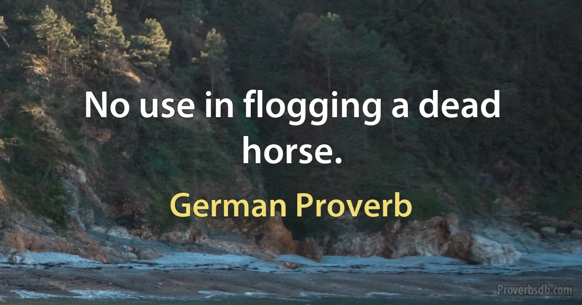 No use in flogging a dead horse. (German Proverb)