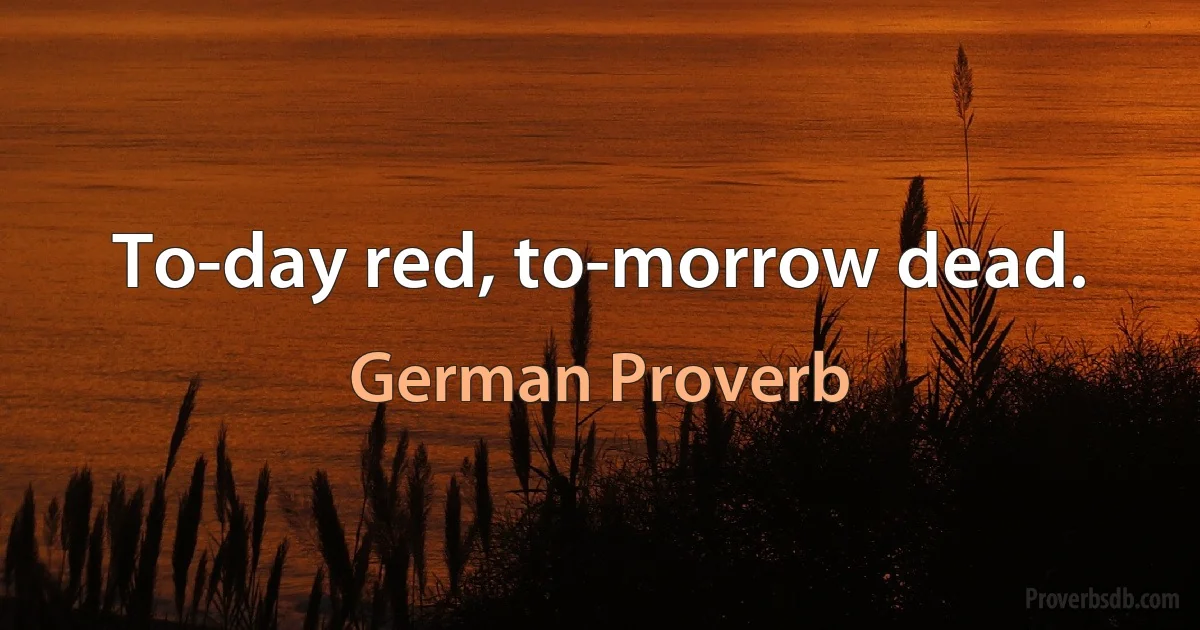 To-day red, to-morrow dead. (German Proverb)