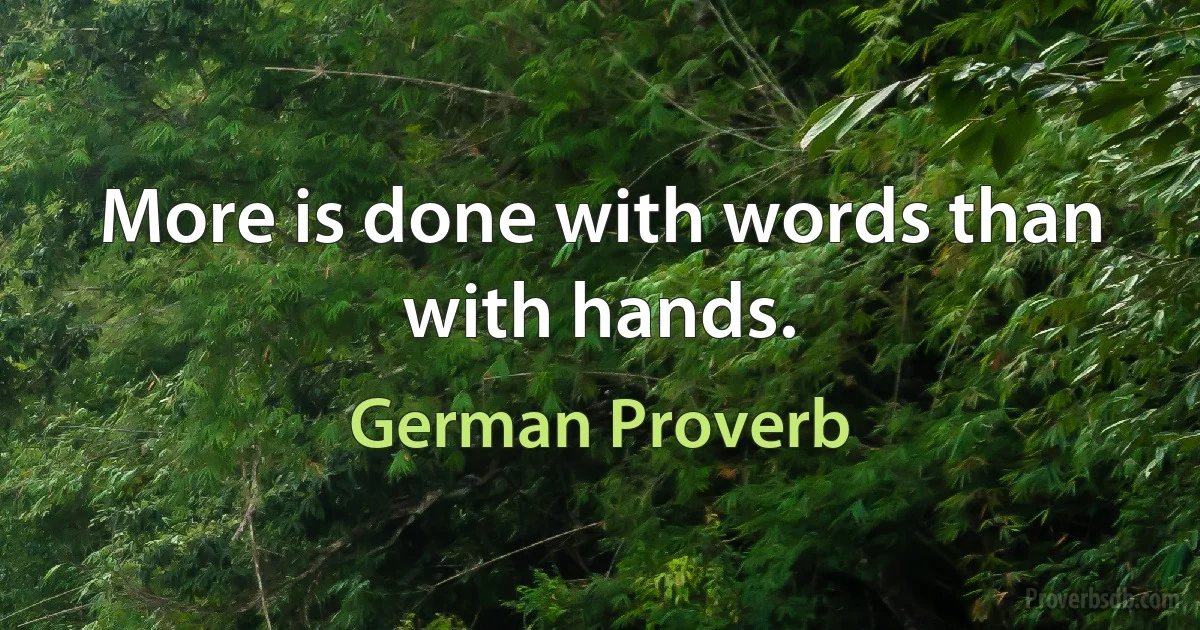 More is done with words than with hands. (German Proverb)