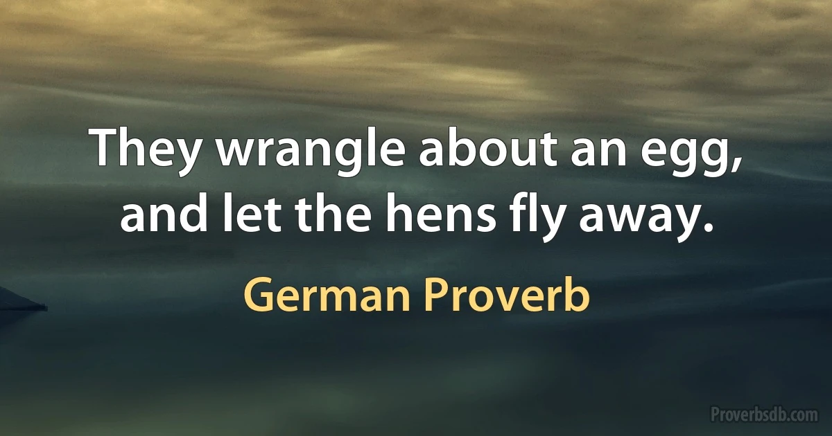 They wrangle about an egg, and let the hens fly away. (German Proverb)