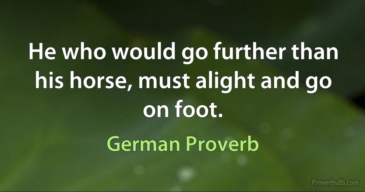 He who would go further than his horse, must alight and go on foot. (German Proverb)