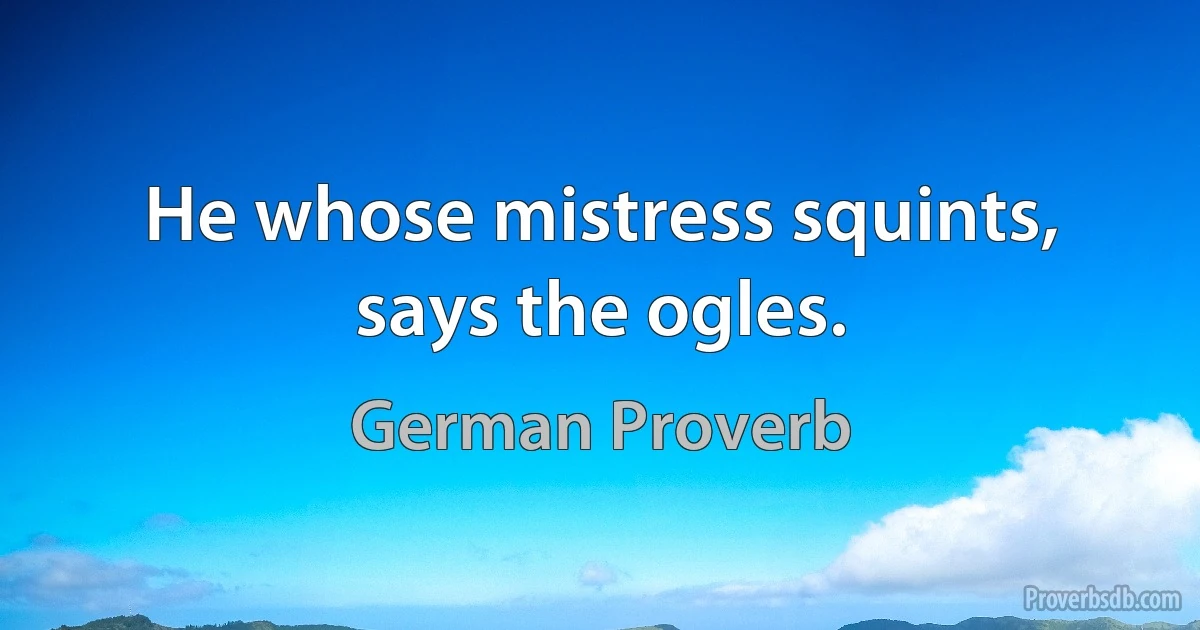 He whose mistress squints, says the ogles. (German Proverb)