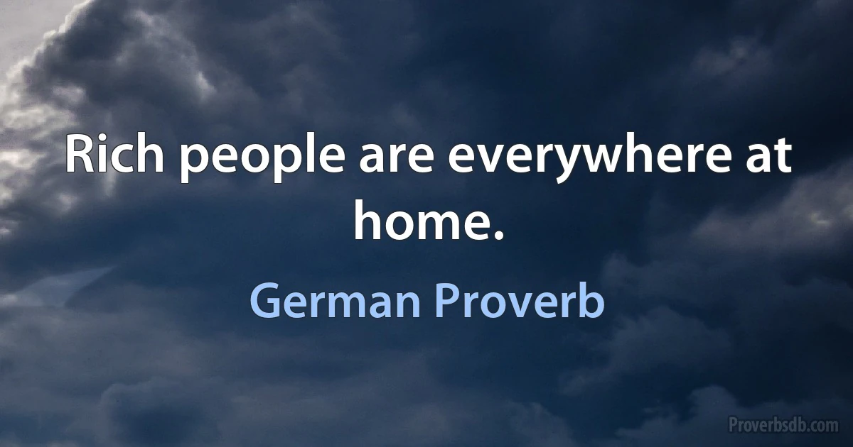 Rich people are everywhere at home. (German Proverb)