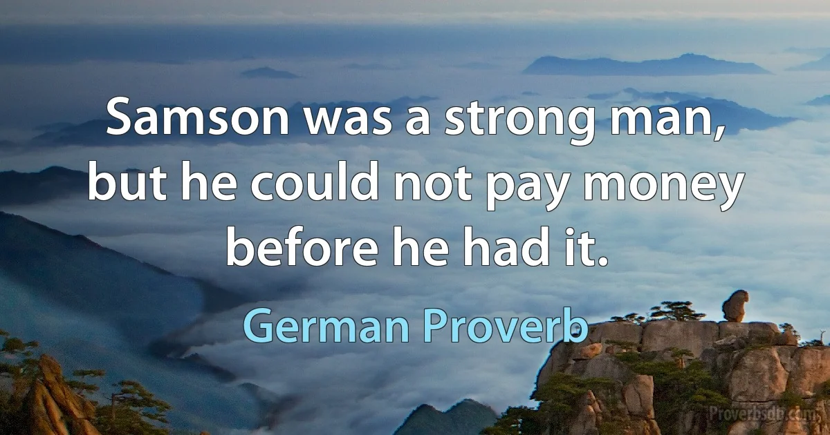 Samson was a strong man, but he could not pay money before he had it. (German Proverb)