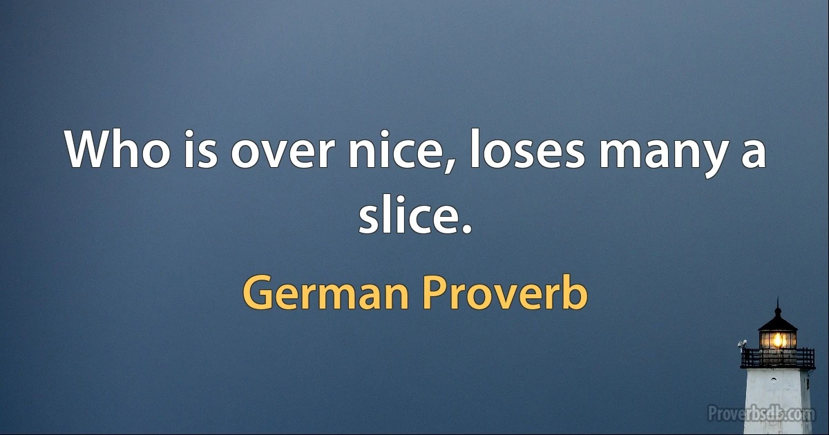 Who is over nice, loses many a slice. (German Proverb)