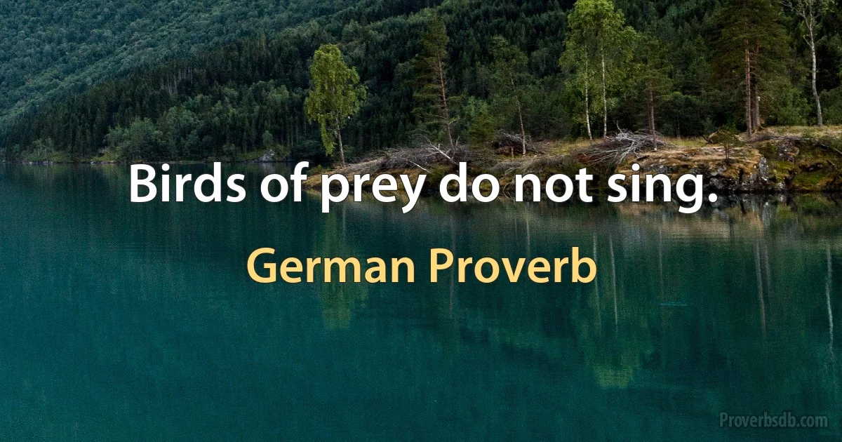 Birds of prey do not sing. (German Proverb)