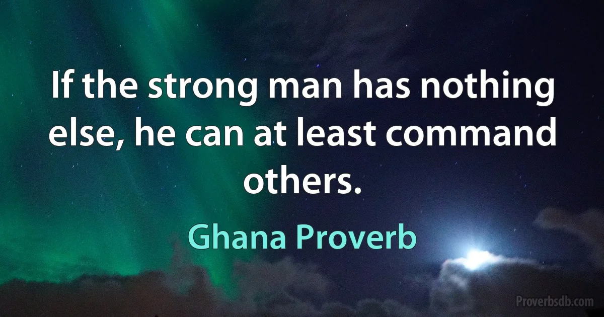 If the strong man has nothing else, he can at least command others. (Ghana Proverb)