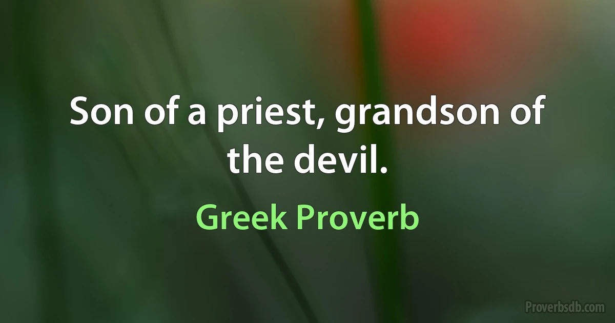 Son of a priest, grandson of the devil. (Greek Proverb)