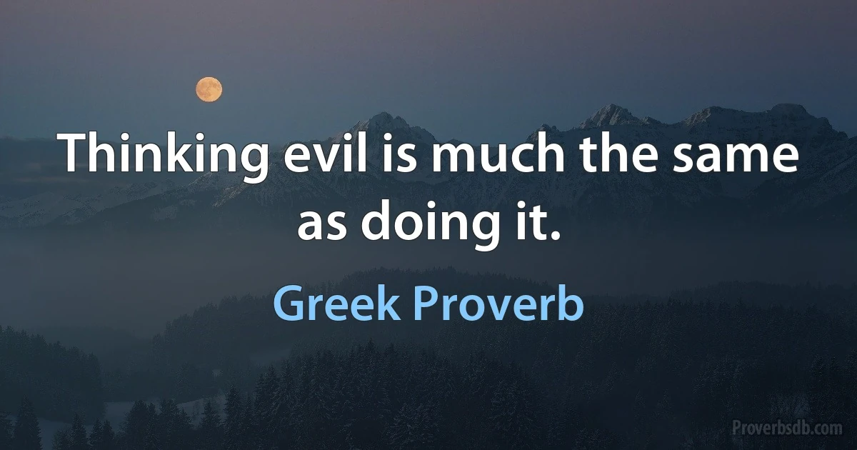 Thinking evil is much the same as doing it. (Greek Proverb)