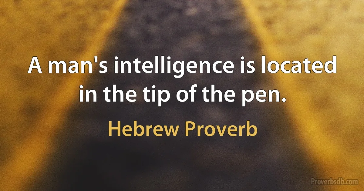 A man's intelligence is located in the tip of the pen. (Hebrew Proverb)