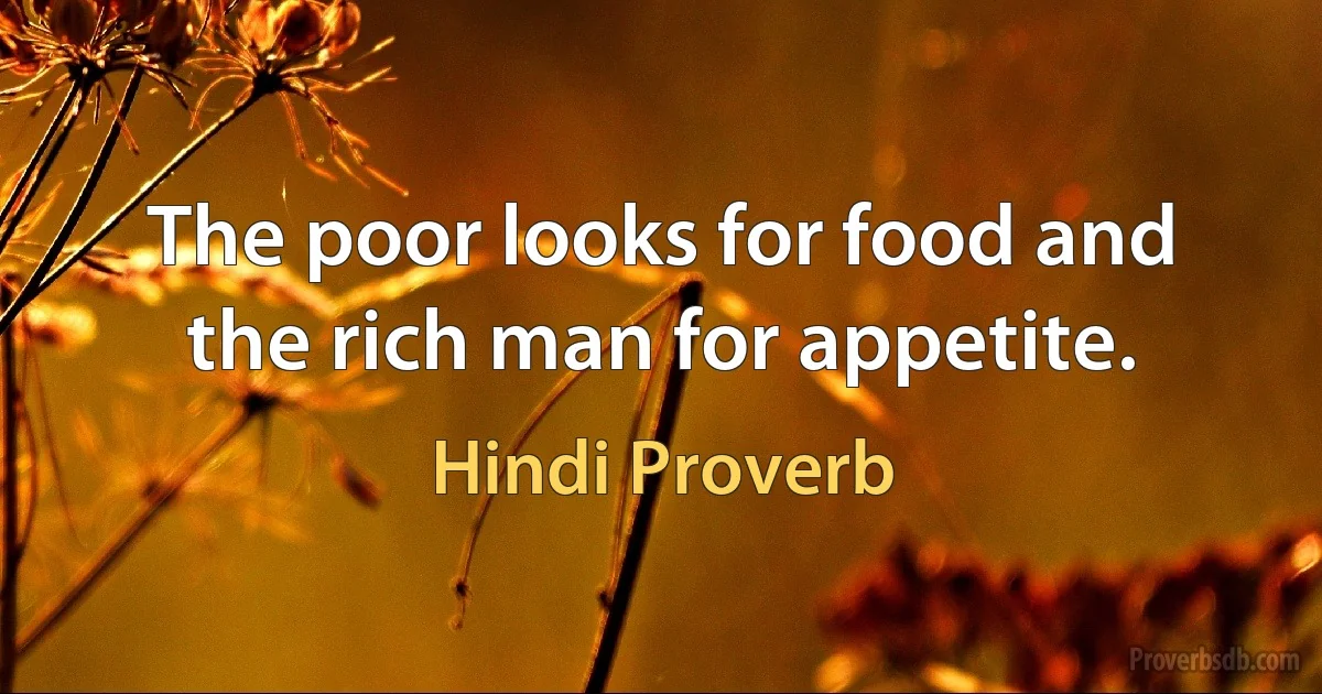 The poor looks for food and the rich man for appetite. (Hindi Proverb)