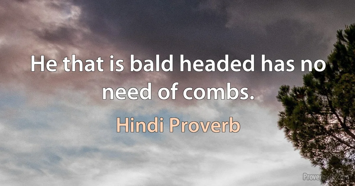 He that is bald headed has no need of combs. (Hindi Proverb)