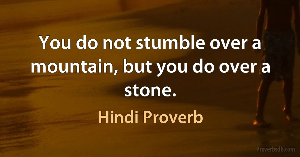 You do not stumble over a mountain, but you do over a stone. (Hindi Proverb)