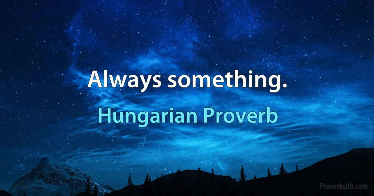 Always something. (Hungarian Proverb)