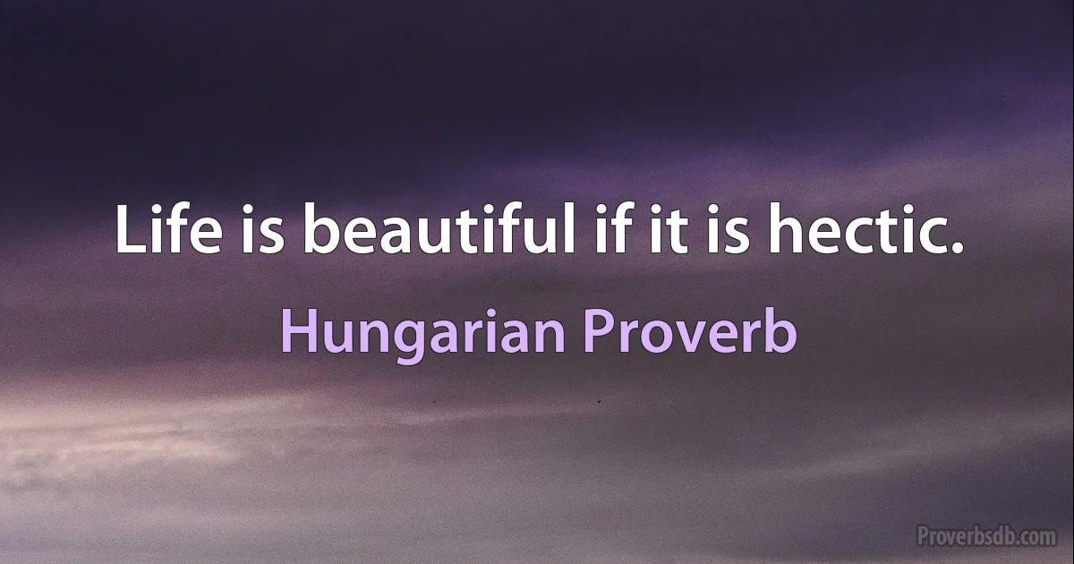 Life is beautiful if it is hectic. (Hungarian Proverb)