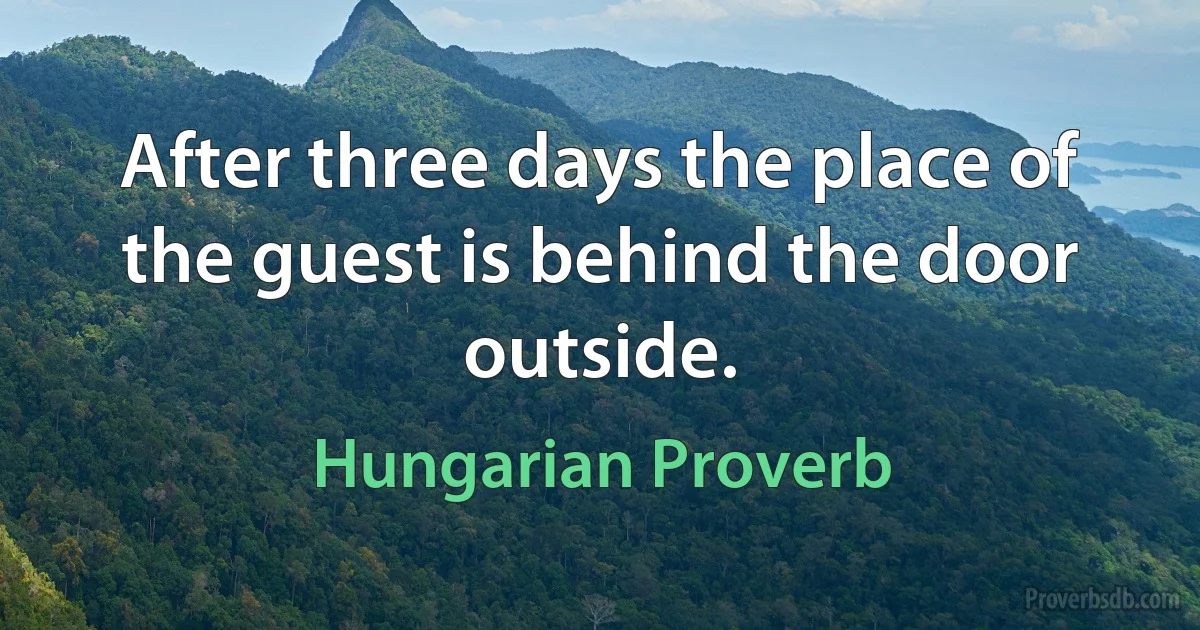 After three days the place of the guest is behind the door outside. (Hungarian Proverb)