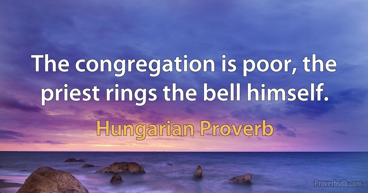 The congregation is poor, the priest rings the bell himself. (Hungarian Proverb)