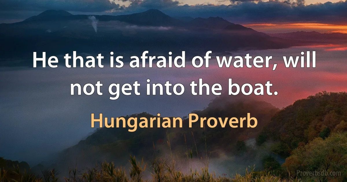 He that is afraid of water, will not get into the boat. (Hungarian Proverb)