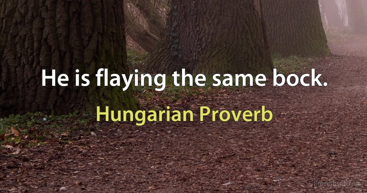 He is flaying the same bock. (Hungarian Proverb)