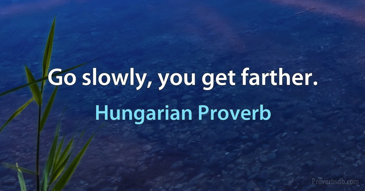 Go slowly, you get farther. (Hungarian Proverb)