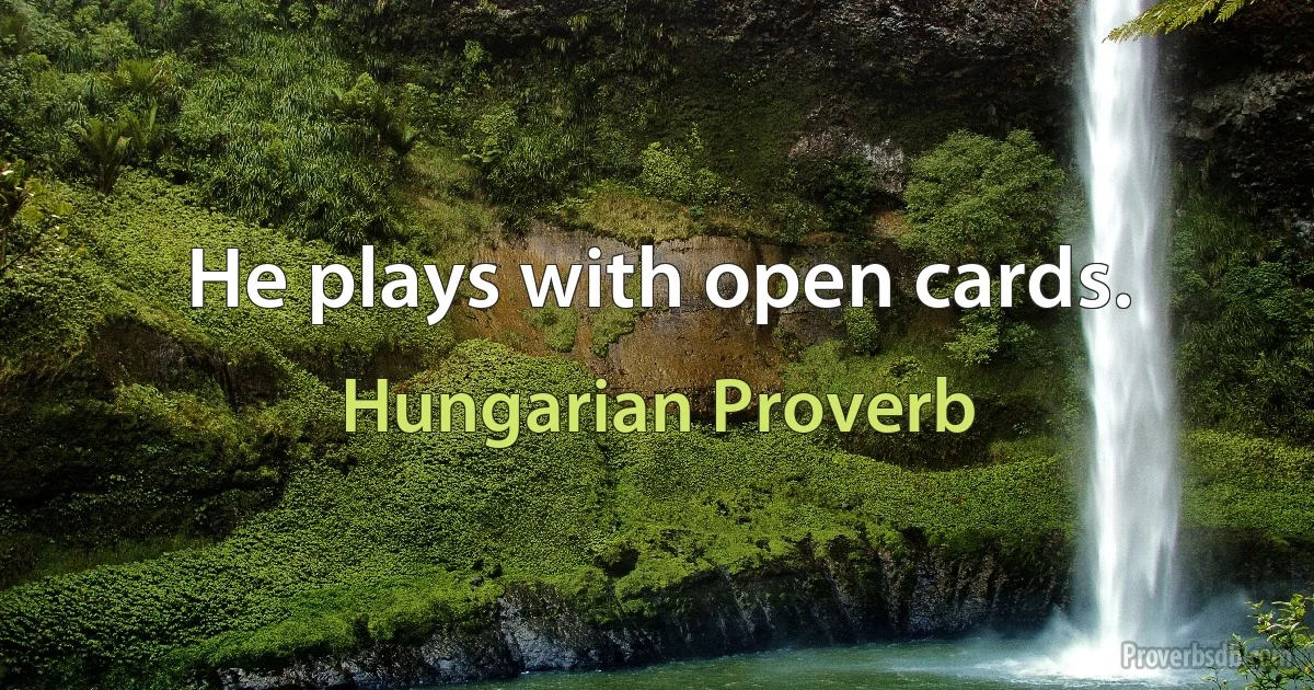 He plays with open cards. (Hungarian Proverb)