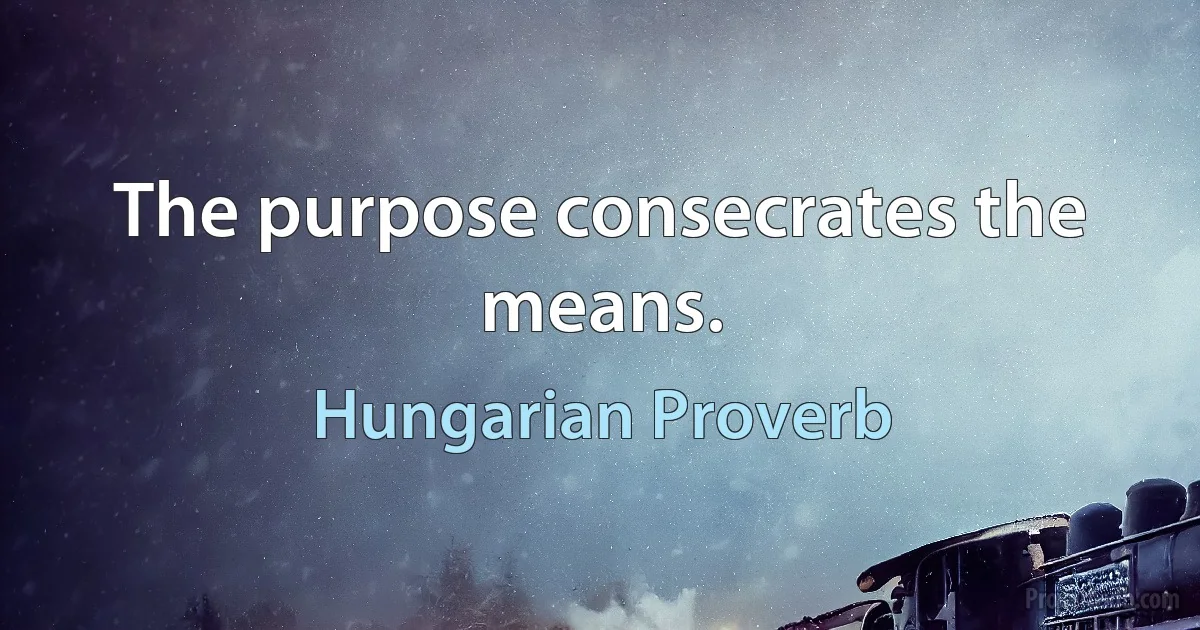 The purpose consecrates the means. (Hungarian Proverb)