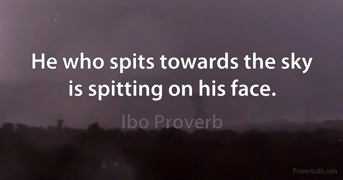 He who spits towards the sky is spitting on his face. (Ibo Proverb)