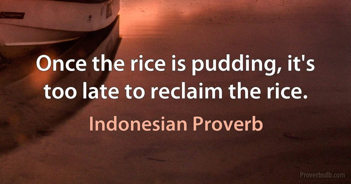 Once the rice is pudding, it's too late to reclaim the rice. (Indonesian Proverb)