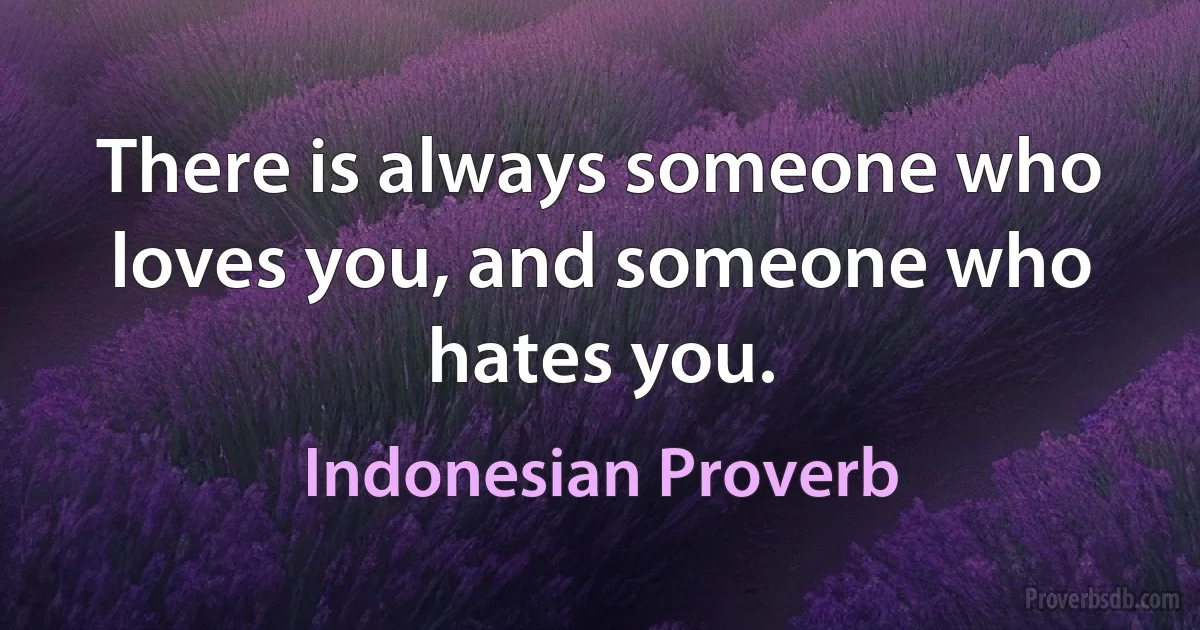 There is always someone who loves you, and someone who hates you. (Indonesian Proverb)