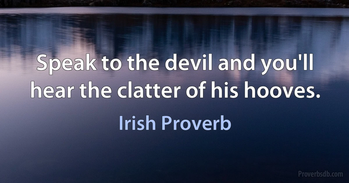 Speak to the devil and you'll hear the clatter of his hooves. (Irish Proverb)