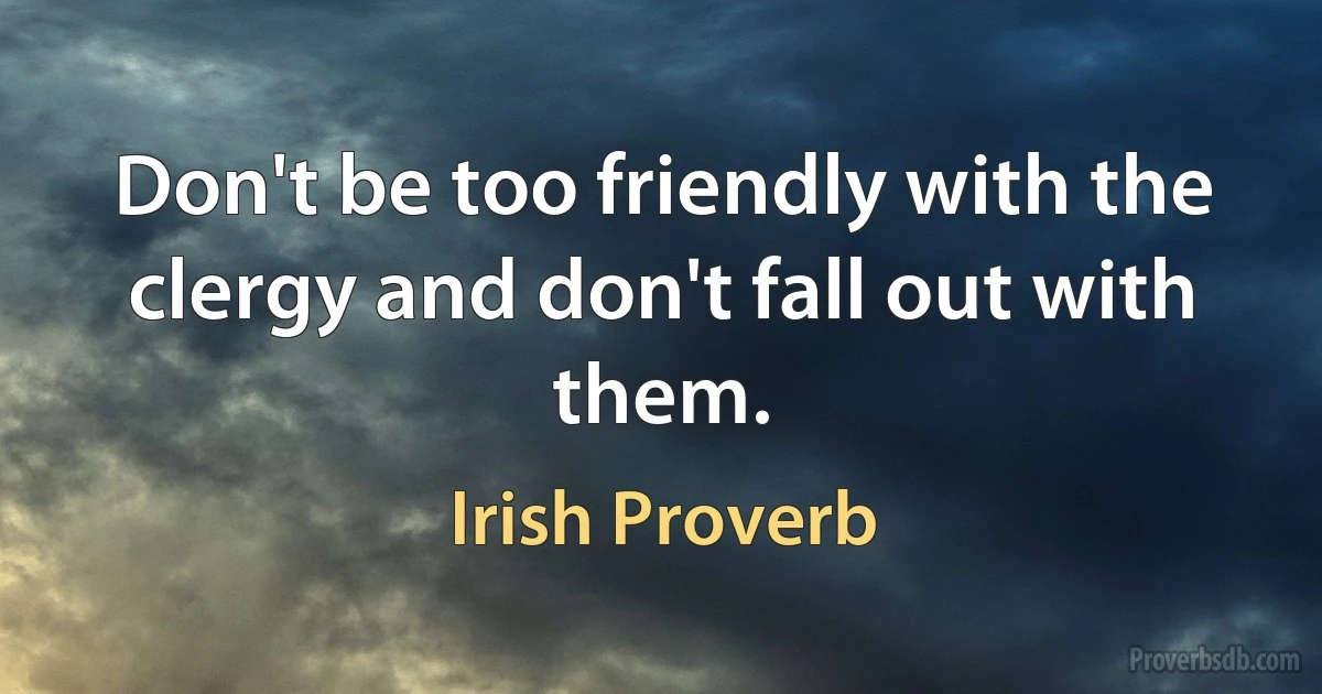 Don't be too friendly with the clergy and don't fall out with them. (Irish Proverb)