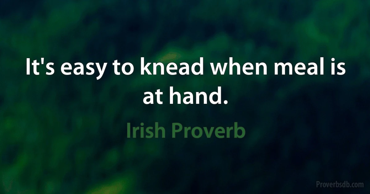 It's easy to knead when meal is at hand. (Irish Proverb)