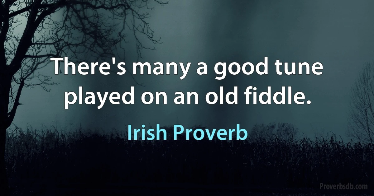 There's many a good tune played on an old fiddle. (Irish Proverb)