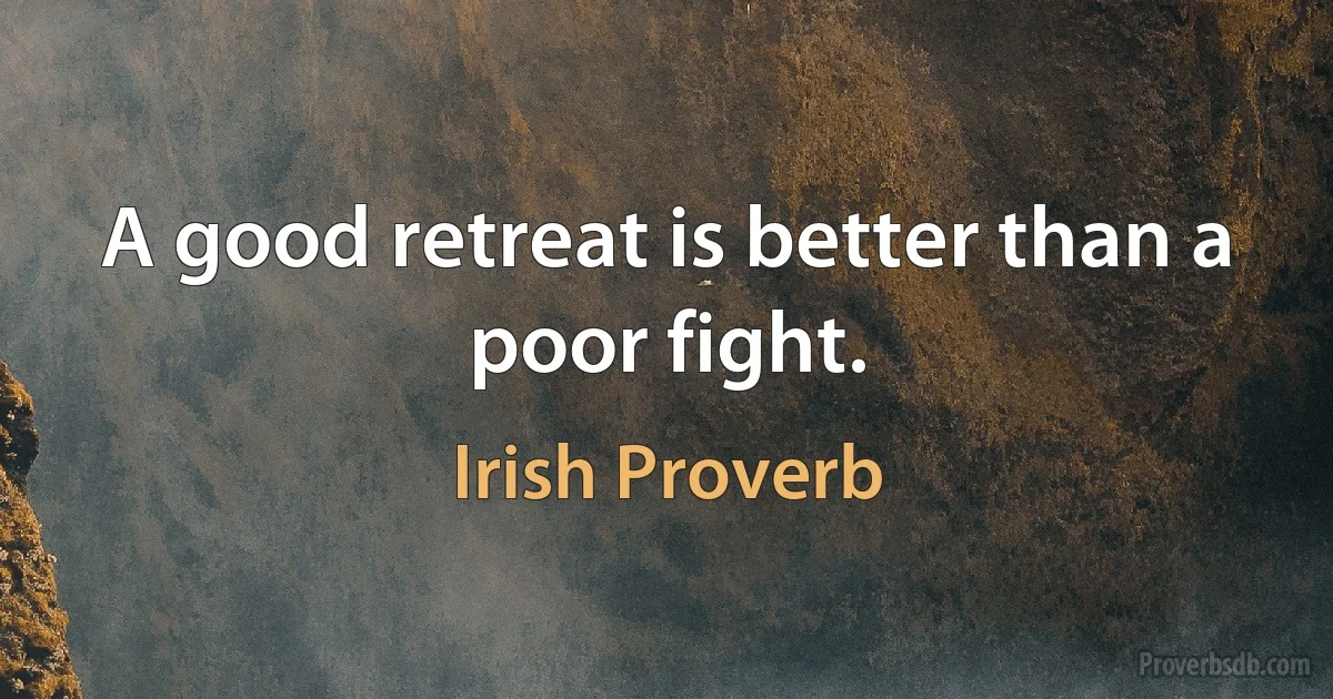 A good retreat is better than a poor fight. (Irish Proverb)