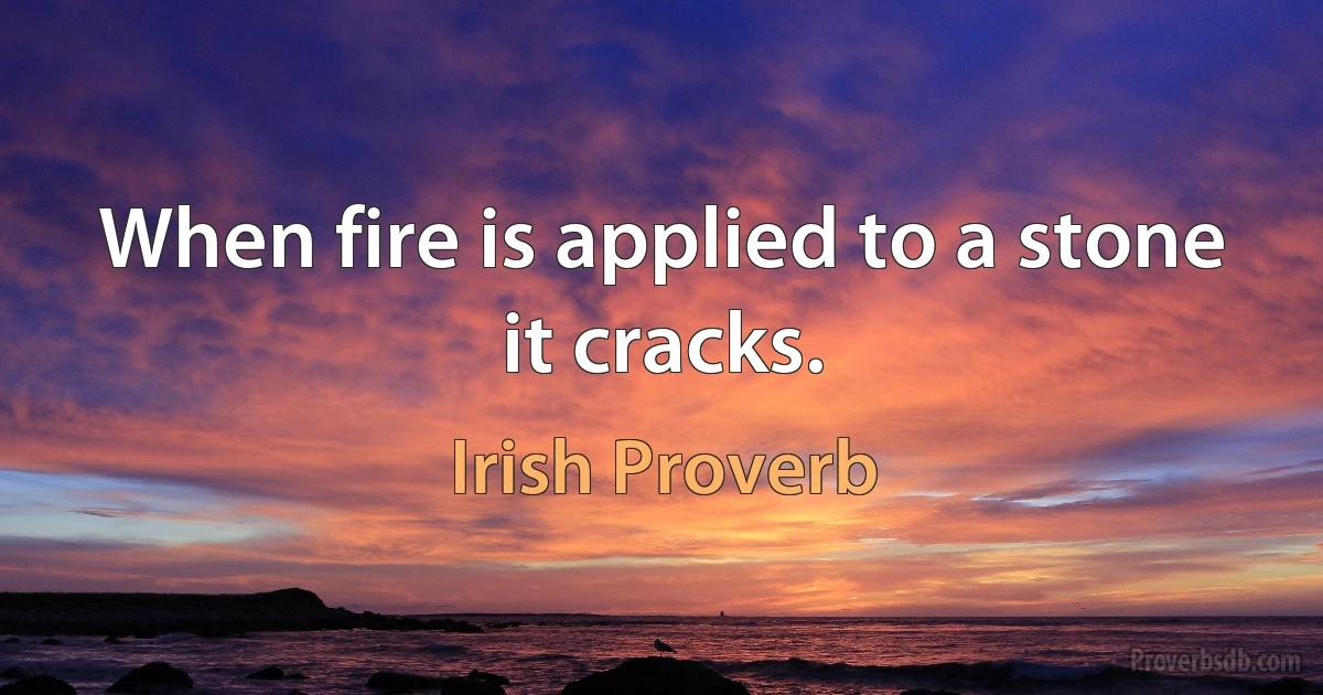 When fire is applied to a stone it cracks. (Irish Proverb)