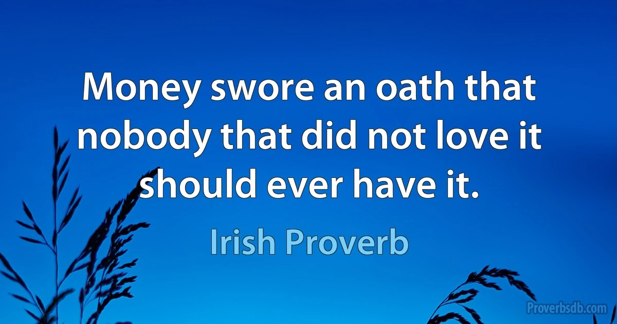 Money swore an oath that nobody that did not love it should ever have it. (Irish Proverb)