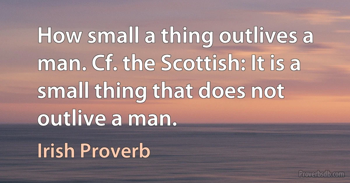 How small a thing outlives a man. Cf. the Scottish: It is a small thing that does not outlive a man. (Irish Proverb)