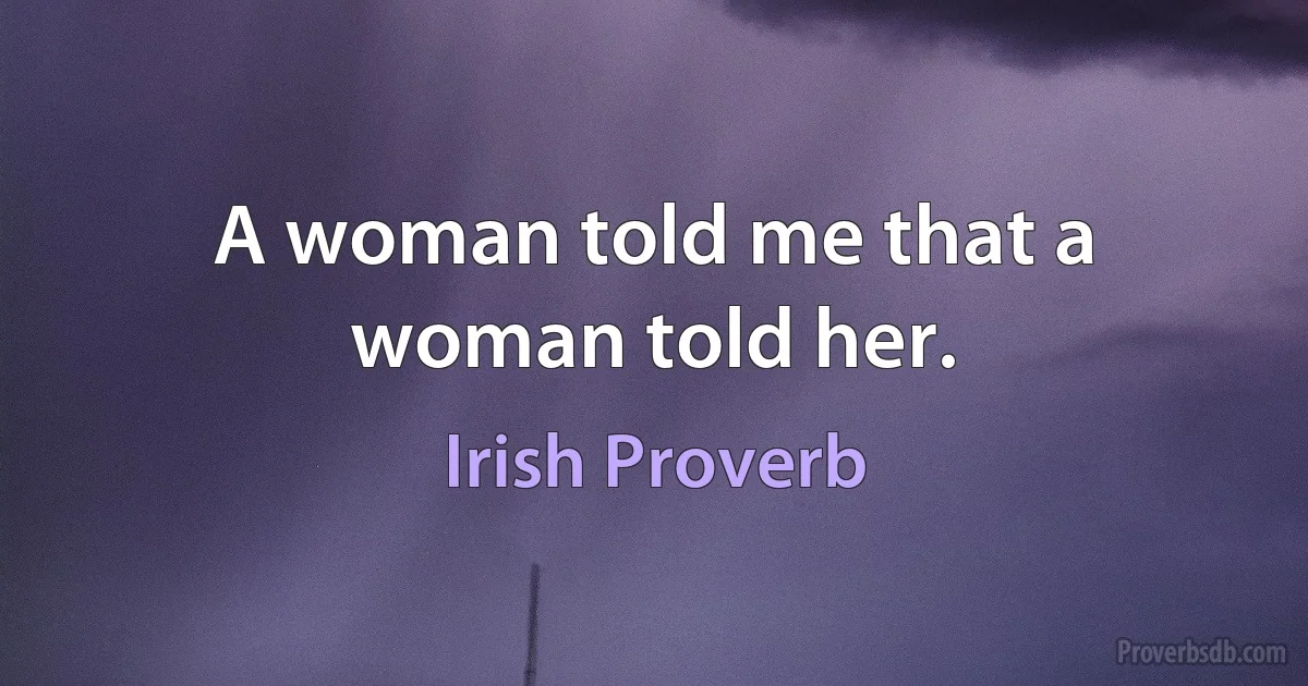 A woman told me that a woman told her. (Irish Proverb)