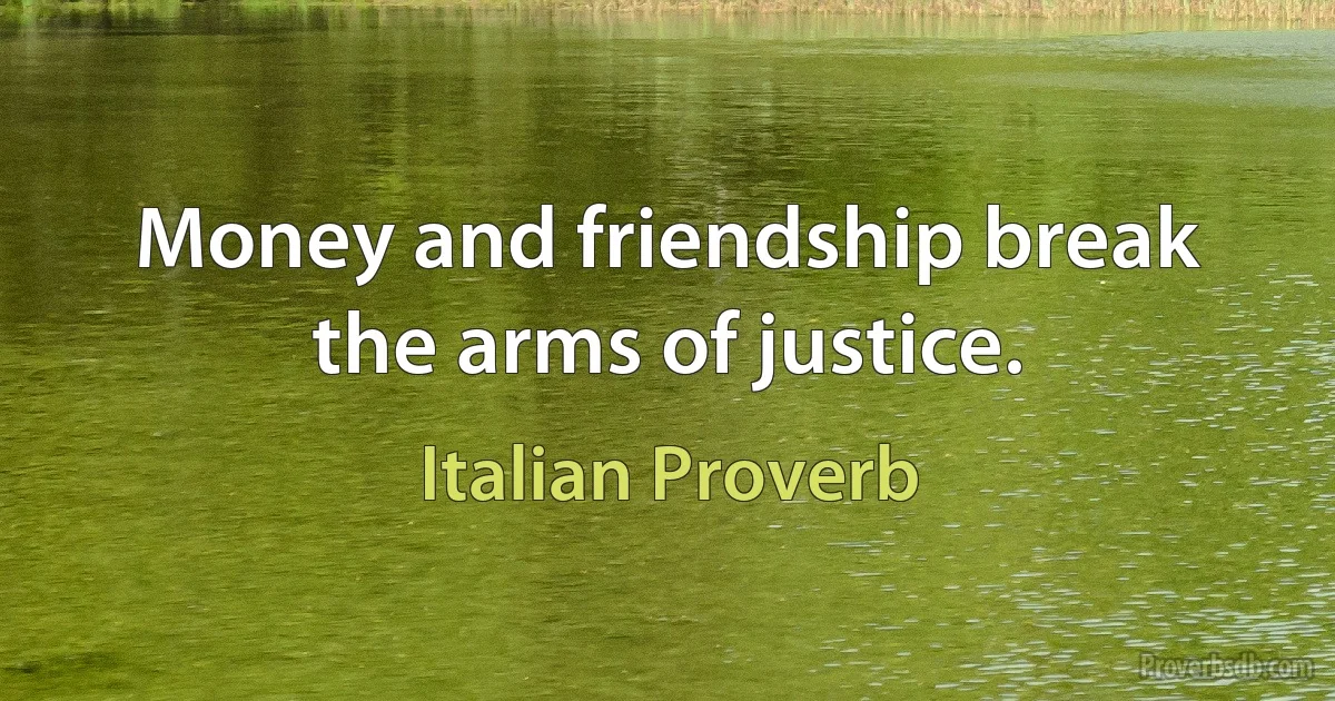 Money and friendship break the arms of justice. (Italian Proverb)